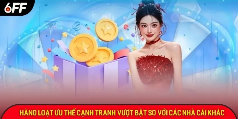 Hàng loạt ưu thế cạnh tranh vượt bật so với các nhà cái khác
