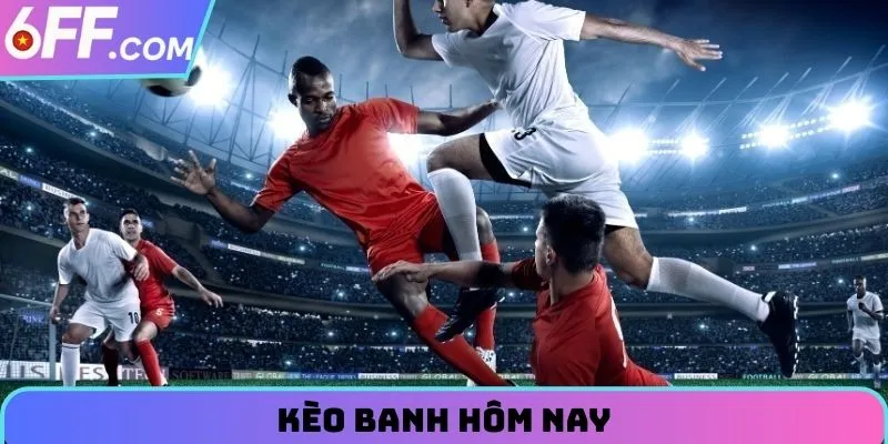 Kèo Banh Hôm Nay - Update Nhanh Và Chính Xác Nhất Tại 6FF