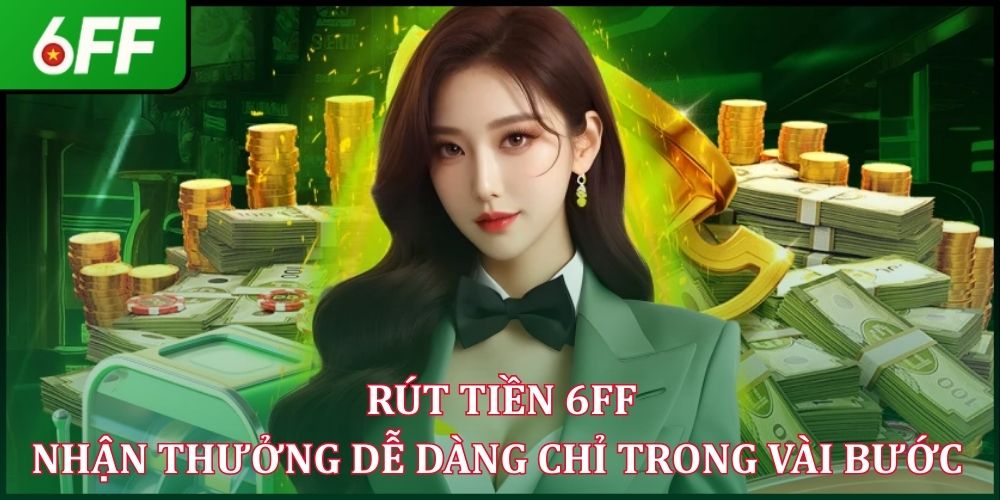 Rút Tiền 6FF - Nhận Thưởng Dễ Dàng Chỉ Trong Vài Bước 2026